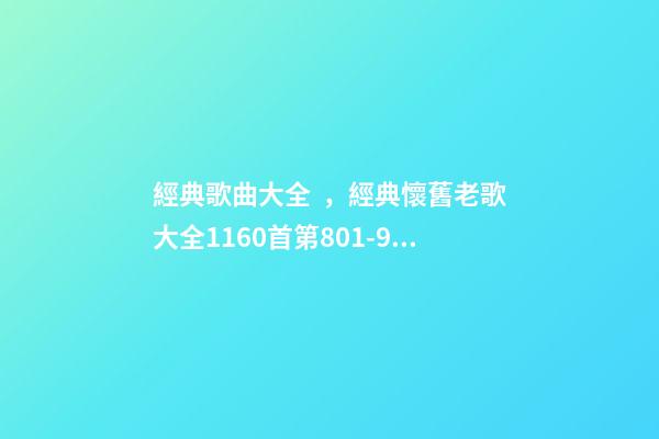 經典歌曲大全，經典懷舊老歌大全1160首(九)第801-900首-第1張-觀點-玄機派